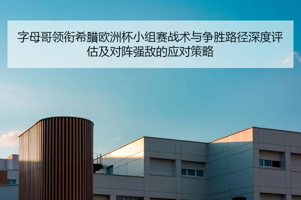 字母哥领衔希腊欧洲杯小组赛战术与争胜路径深度评估及对阵强敌的应对策略